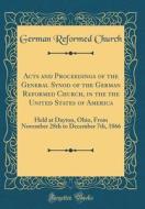 Acts and Proceedings of the General Synod of the German Reformed Church, in the the United States of America: Held at Dayton, Ohio, from November 28th di German Reformed Church edito da Forgotten Books