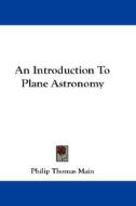Introduction To Plane Astronomy di Philip Thomas Main edito da Kessinger Publishing