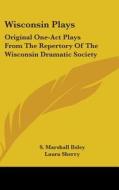 Wisconsin Plays: Original One-Act Plays from the Repertory of the Wisconsin Dramatic Society di S. Marshall Ilsley, Laura Sherry edito da Kessinger Publishing