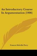 An Introductory Course in Argumentation (1906) di Frances Melville Perry edito da Kessinger Publishing