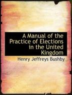 A Manual Of The Practice Of Elections In The United Kingdom di Henry Jeffreys Bushby edito da Bibliolife