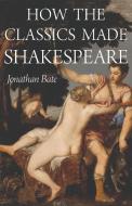 How the Classics Made Shakespeare di Jonathan Bate edito da Princeton Univers. Press