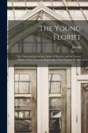 The Young Florist; or, Conversations on the Culture of Flowers, and on Natural History, With Numerous Engravings, From Original Designs di Joseph Breck edito da LEGARE STREET PR
