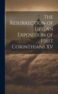 The Resurrection of Life, an Exposition of First Corinthians XV di Anonymous edito da LEGARE STREET PR