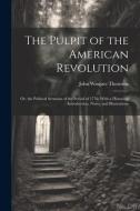 The Pulpit of the American Revolution: Or, the Political Sermons of the Period of 1776: With a Historical Introduction, Notes, and Illustrations di John Wingate Thornton edito da LEGARE STREET PR
