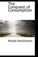 The Conquest Of Consumption di Woods Hutchinson edito da Bibliolife