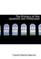 The Primacy Of The Apostolic See Vindicated di Francis Patrick Kenrick edito da Bibliolife