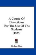 A Course of Dissections: For the Use of the Students (1825) di Herbert Mayo edito da Kessinger Publishing
