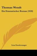 Thomas Wendt: Ein Dramatischer Roman (1920) di Lionel Feuchtwanger, Lion Feuchtwanger edito da Kessinger Publishing