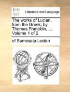 The Works Of Lucian, From The Greek, By Thomas Francklin, ... Volume 1 Of 2 di Of Samosata Lucian edito da Gale Ecco, Print Editions
