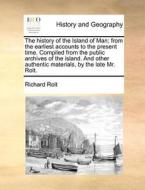The History Of The Island Of Man; From The Earliest Accounts To The Present Time. Compiled From The Public Archives Of The Island. And Other Authentic di Richard Rolt edito da Gale Ecco, Print Editions