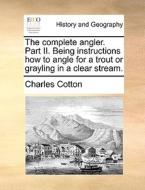 The Complete Angler. Part Ii. Being Instructions How To Angle For A Trout Or Grayling In A Clear Stream di Charles Cotton edito da Gale Ecco, Print Editions