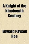 A Knight Of The Nineteenth Century di Edward Payson Roe edito da General Books Llc
