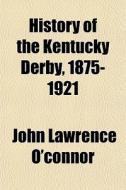 History Of The Kentucky Derby, 1875-1921 di John Lawrence O'Connor edito da General Books