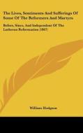 The Lives, Sentiments and Sufferings of Some of the Reformers and Martyrs: Before, Since, and Independent of the Lutheran Reformation (1867) di William Hodgson edito da Kessinger Publishing