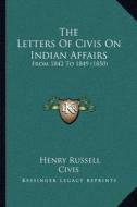 The Letters of Civis on Indian Affairs: From 1842 to 1849 (1850) di Henry Russell, Civis edito da Kessinger Publishing