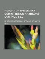 Report of the Select Committee on Harbours Control Bill di Cape of Good Hope Bill edito da Rarebooksclub.com