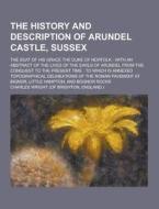 The History And Description Of Arundel Castle, Sussex; The Seat Of His Grace The Duke Of Norfolk di Charles Wright edito da Theclassics.us