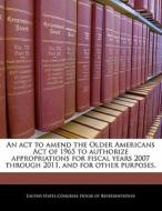 An Act To Amend The Older Americans Act Of 1965 To Authorize Appropriations For Fiscal Years 2007 Through 2011, And For Other Purposes. edito da Bibliogov