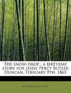 The snow-drop : a birthday story for Jessie Percy Butler Duncan, February 9th, 1865 di W. B Duncan, A. B D. edito da BiblioLife