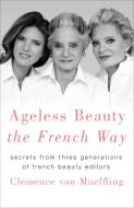 Ageless Beauty the French Way: Secrets from Three Generations of French Beauty Editors di Clemence von Mueffling edito da ST MARTINS PR