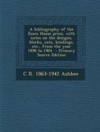 A Bibliography of the Essex House Press, with Notes on the Designs, Blocks, Cuts, Bindings, Etc., from the Year 1898 to 1904 di C. R. 1863-1942 Ashbee edito da Nabu Press
