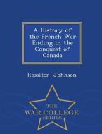 A History of the French War Ending in the Conquest of Canada - War College Series di Rossiter Johnson edito da WAR COLLEGE SERIES