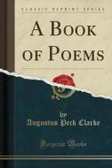 A Book Of Poems (classic Reprint) di Augustus Peck Clarke edito da Forgotten Books