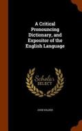 A Critical Pronouncing Dictionary And Expositor Of The English Language di Dr John Walker edito da Arkose Press