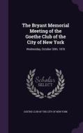 The Bryant Memorial Meeting Of The Goethe Club Of The City Of New York edito da Palala Press