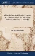 A Plan Of A Course Of Chemical Lectures, By R. Watson, D.d. F.r.s. And Regius Professor Of Divinity ... Cambridge di Richard Watson edito da Gale Ecco, Print Editions