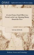 A Letter From A Naval Officer To A Friend, On The Late Alarming Mutiny Aboard The Fleet di Naval Officer edito da Gale Ecco, Print Editions