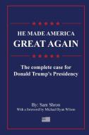 He Made America Great Again: The Complete Case For Donald Trump's Presidency di Sam Shron, Michael Wilson edito da LULU PR
