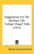 Suggestions for the Spiritual Life: College Chapel Talks (1912) di George Lansing Raymond edito da Kessinger Publishing