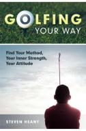 Golfing Your Way: Find Your Method, Your Inner Strengh, Your Attitude di Steven Heany, Heany Steven Heany edito da AUTHORHOUSE