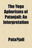 The Yoga Aphorisms Of Patanjali; An Interpretation di Patanjali edito da General Books Llc