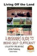Living Off the Land - A Beginner's Guide to Being Self-Sufficient di Darla Noble, John Davidson edito da Createspace