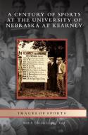 Century of Sports at the University of Nebraska at Kearney di Mark R. Ellis, Jordan T. Kuck edito da ARCADIA LIB ED