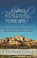 Living Blessedly Forever: The Sermon on the Mount and the Puritan Piety of William Perkins di J. Stephen Yuille edito da REFORMATION HERITAGE BOOKS