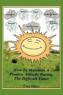 How To Maintain A Positive Attitude During The Difficult Times di Fred Atkins edito da America Star Books