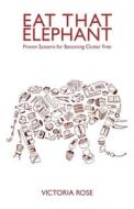 Eat That Elephant - Proven Systems for Becoming Clutter Free di Victoria Rose edito da Eat that Elephant