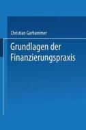 Grundlagen Der Finanzierungspraxis di Christian Garhammer edito da Gabler Verlag