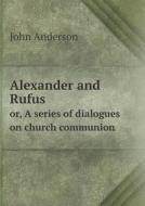 Alexander And Rufus Or, A Series Of Dialogues On Church Communion di Associate Professor John Anderson edito da Book On Demand Ltd.