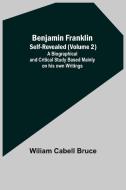 Benjamin Franklin; Self-Revealed (Volume 2); A Biographical And Critical Study Based Mainly On His Own Writings di Wiliam Cabell Bruce edito da Alpha Editions