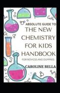 Absolute Guide To The New Chemistry For Kids Handbook For Novices And Dummies di BELLA CAROLINE BELLA edito da Independently Published