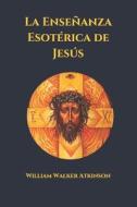 La Ensenanza Esoterica De Jesus di Atkinson William Walker Atkinson edito da Independently Published