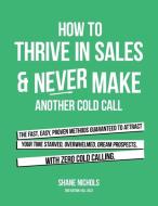 How To THRIVE in Sales & Never Make Another Cold Call di Shane Nichols edito da Author Solutions Inc