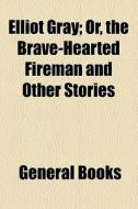 Elliot Gray; Or, The Brave-hearted Fireman And Other Stories di Unknown Author, Books Group edito da General Books Llc