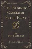 The Business Career of Peter Flint (Classic Reprint) di Harold Whitehead edito da Forgotten Books