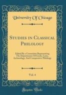 Studies in Classical Philology, Vol. 4: Edited by a Committee Representing the Departments of Greek, Latin, Archaeology, and Comparative Philology (Cl di University Of Chicago edito da Forgotten Books